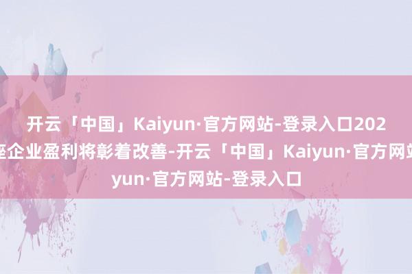 开云「中国」Kaiyun·官方网站-登录入口2025年A股举座企业盈利将彰着改善-开云「中国」Kaiyun·官方网站-登录入口