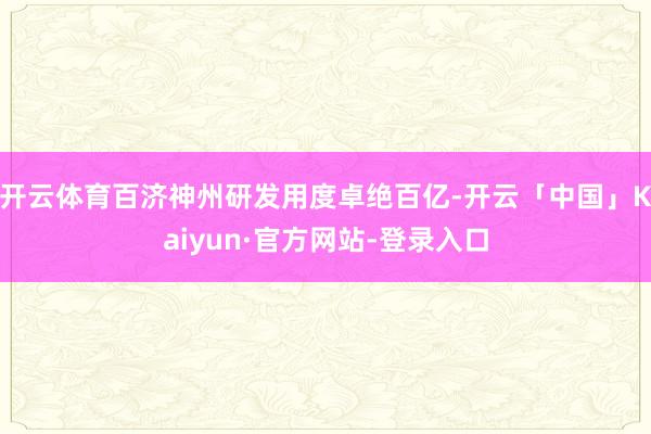 开云体育百济神州研发用度卓绝百亿-开云「中国」Kaiyun·官方网站-登录入口