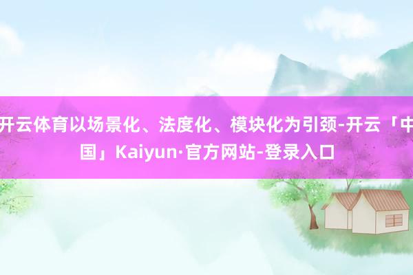 开云体育以场景化、法度化、模块化为引颈-开云「中国」Kaiyun·官方网站-登录入口