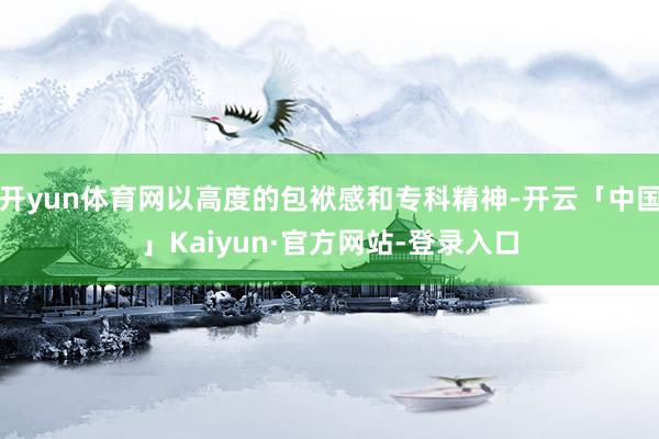 开yun体育网以高度的包袱感和专科精神-开云「中国」Kaiyun·官方网站-登录入口