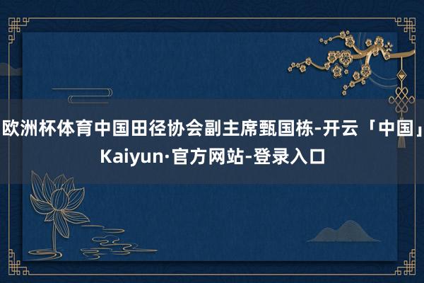 欧洲杯体育中国田径协会副主席甄国栋-开云「中国」Kaiyun·官方网站-登录入口