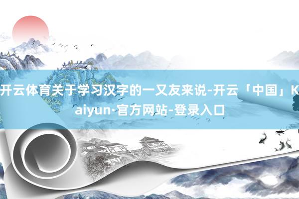 开云体育关于学习汉字的一又友来说-开云「中国」Kaiyun·官方网站-登录入口