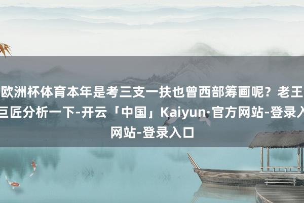 欧洲杯体育本年是考三支一扶也曾西部筹画呢？老王跟巨匠分析一下-开云「中国」Kaiyun·官方网站-登录入口