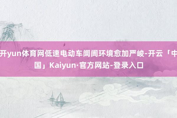 开yun体育网低速电动车阛阓环境愈加严峻-开云「中国」Kaiyun·官方网站-登录入口