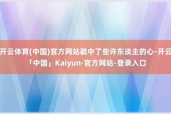 开云体育(中国)官方网站戳中了些许东谈主的心-开云「中国」Kaiyun·官方网站-登录入口