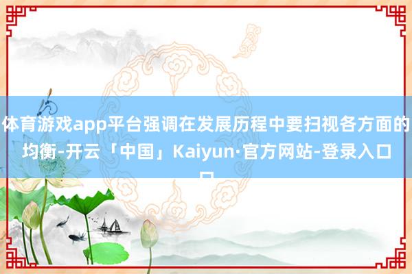 体育游戏app平台强调在发展历程中要扫视各方面的均衡-开云「中国」Kaiyun·官方网站-登录入口