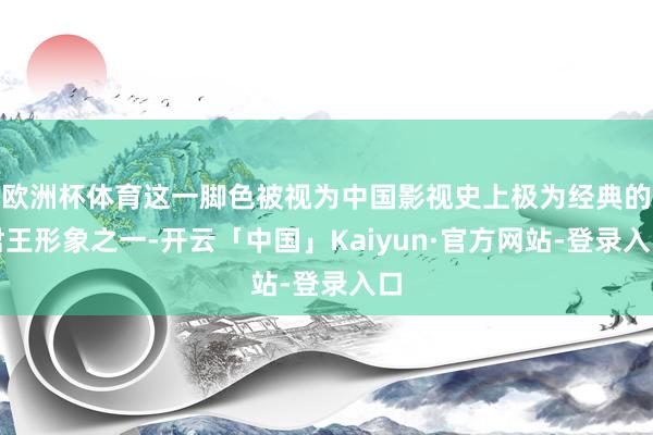 欧洲杯体育这一脚色被视为中国影视史上极为经典的君王形象之一-开云「中国」Kaiyun·官方网站-登录入口