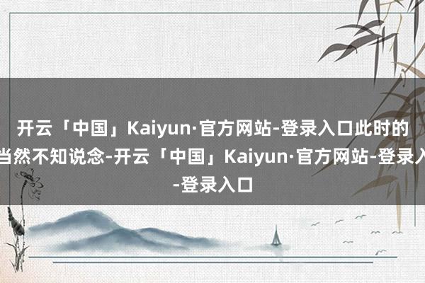 开云「中国」Kaiyun·官方网站-登录入口此时的它当然不知说念-开云「中国」Kaiyun·官方网站-登录入口