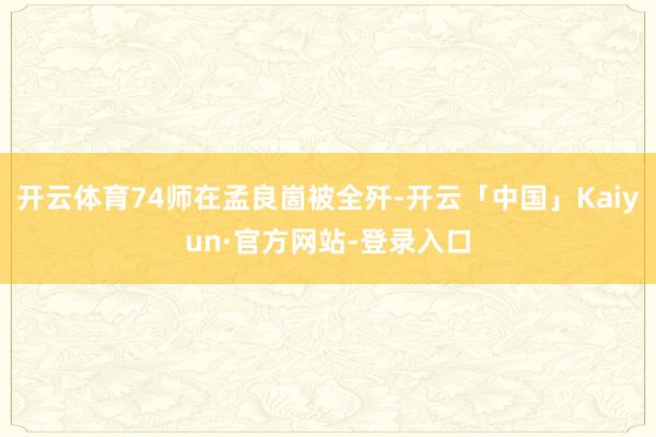 开云体育74师在孟良崮被全歼-开云「中国」Kaiyun·官方网站-登录入口
