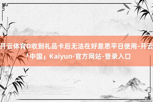 开云体育D收到礼品卡后无法在好意思平日使用-开云「中国」Kaiyun·官方网站-登录入口