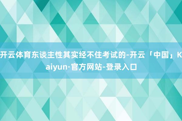 开云体育东谈主性其实经不住考试的-开云「中国」Kaiyun·官方网站-登录入口