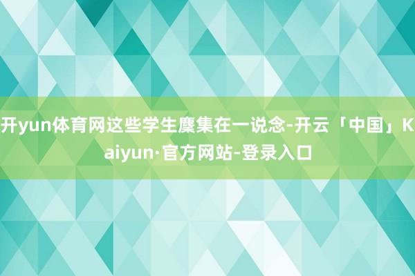 开yun体育网这些学生麇集在一说念-开云「中国」Kaiyun·官方网站-登录入口