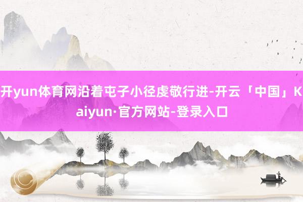 开yun体育网沿着屯子小径虔敬行进-开云「中国」Kaiyun·官方网站-登录入口