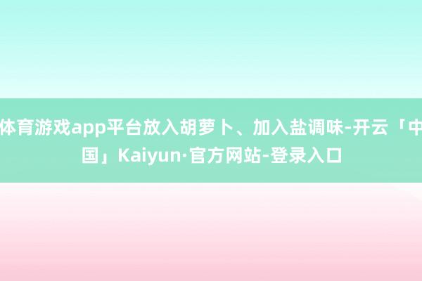 体育游戏app平台放入胡萝卜、加入盐调味-开云「中国」Kaiyun·官方网站-登录入口