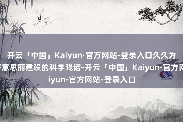 开云「中国」Kaiyun·官方网站-登录入口久久为功鼓励生态好意思丽建设的科学践诺-开云「中国」Kaiyun·官方网站-登录入口