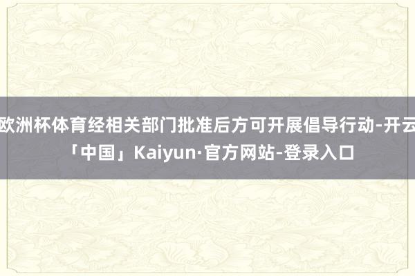 欧洲杯体育经相关部门批准后方可开展倡导行动-开云「中国」Kaiyun·官方网站-登录入口