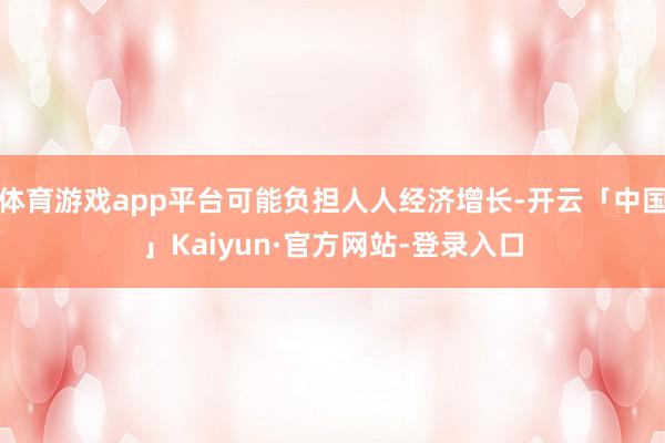 体育游戏app平台可能负担人人经济增长-开云「中国」Kaiyun·官方网站-登录入口