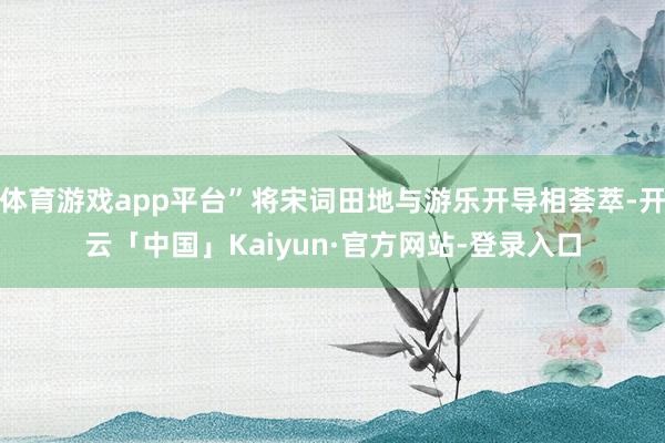 体育游戏app平台”将宋词田地与游乐开导相荟萃-开云「中国」Kaiyun·官方网站-登录入口