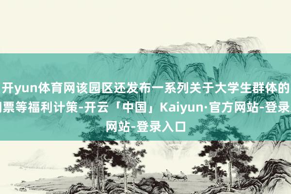 开yun体育网该园区还发布一系列关于大学生群体的免门票等福利计策-开云「中国」Kaiyun·官方网站-登录入口