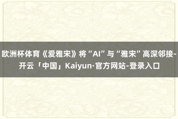 欧洲杯体育《爱雅宋》将“AI”与“雅宋”高深邻接-开云「中国」Kaiyun·官方网站-登录入口