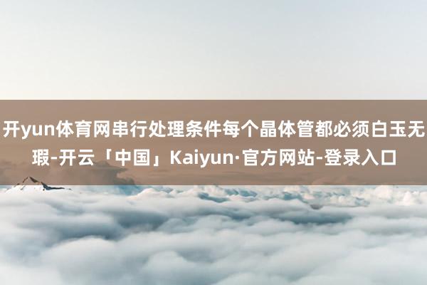 开yun体育网串行处理条件每个晶体管都必须白玉无瑕-开云「中国」Kaiyun·官方网站-登录入口