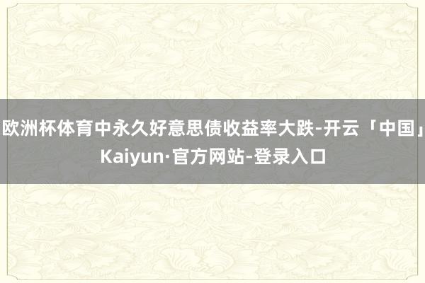 欧洲杯体育中永久好意思债收益率大跌-开云「中国」Kaiyun·官方网站-登录入口