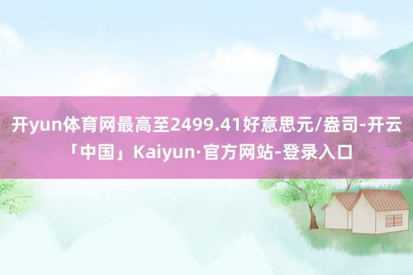 开yun体育网最高至2499.41好意思元/盎司-开云「中国」Kaiyun·官方网站-登录入口