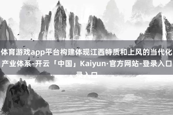体育游戏app平台构建体现江西特质和上风的当代化产业体系-开云「中国」Kaiyun·官方网站-登录入口