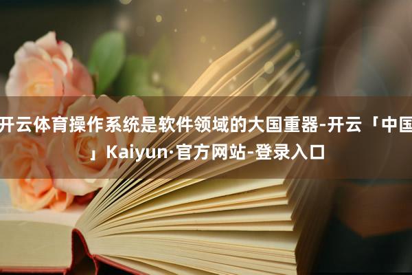 开云体育操作系统是软件领域的大国重器-开云「中国」Kaiyun·官方网站-登录入口