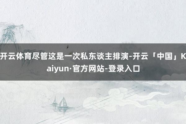 开云体育尽管这是一次私东谈主排演-开云「中国」Kaiyun·官方网站-登录入口