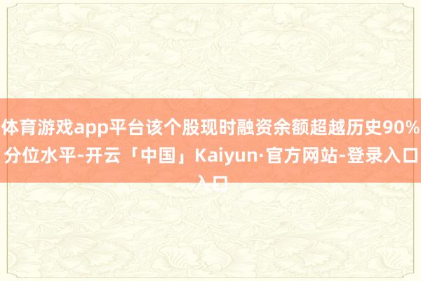 体育游戏app平台该个股现时融资余额超越历史90%分位水平-开云「中国」Kaiyun·官方网站-登录入口