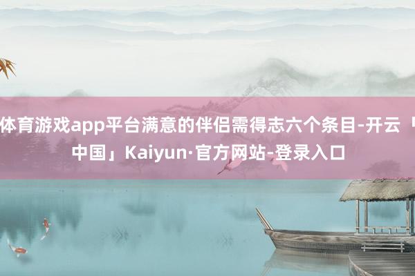 体育游戏app平台满意的伴侣需得志六个条目-开云「中国」Kaiyun·官方网站-登录入口