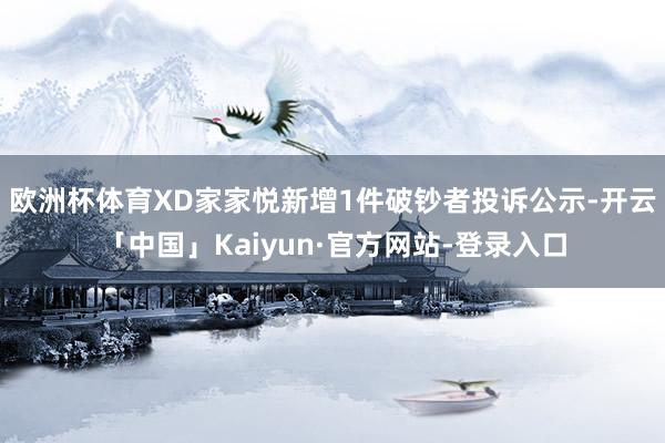 欧洲杯体育XD家家悦新增1件破钞者投诉公示-开云「中国」Kaiyun·官方网站-登录入口