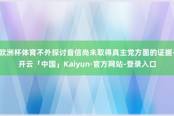 欧洲杯体育不外探讨音信尚未取得真主党方面的证据-开云「中国」Kaiyun·官方网站-登录入口