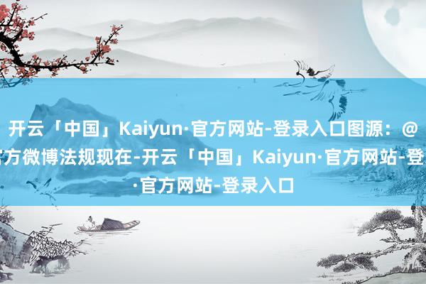 开云「中国」Kaiyun·官方网站-登录入口图源：@ABC官方微博　　法规现在-开云「中国」Kaiyun·官方网站-登录入口