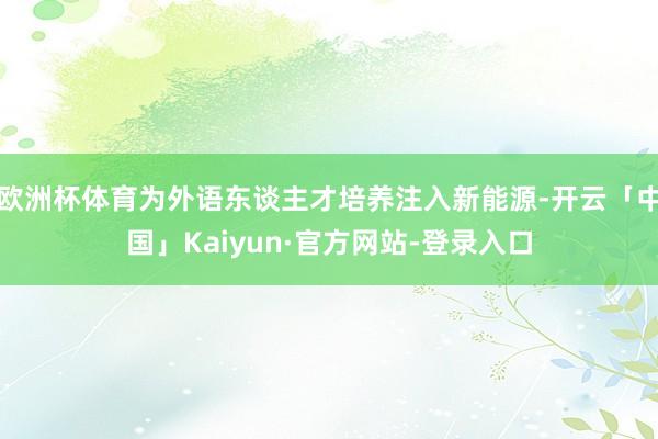 欧洲杯体育为外语东谈主才培养注入新能源-开云「中国」Kaiyun·官方网站-登录入口