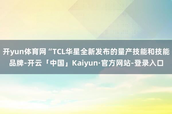 开yun体育网“TCL华星全新发布的量产技能和技能品牌-开云「中国」Kaiyun·官方网站-登录入口