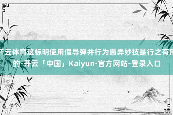 开云体育这标明使用假导弹井行为愚弄妙技是行之有用的-开云「中国」Kaiyun·官方网站-登录入口