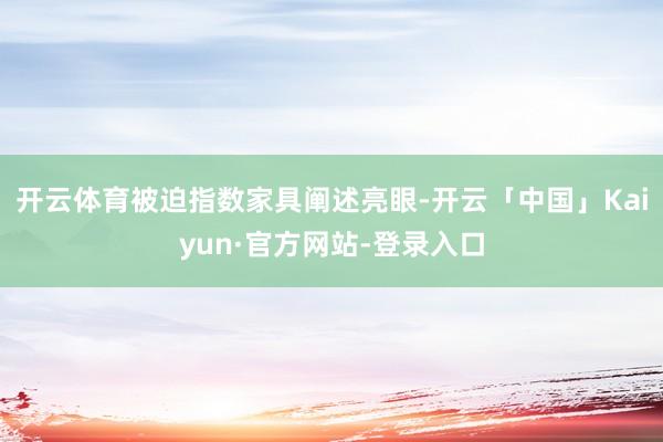 开云体育被迫指数家具阐述亮眼-开云「中国」Kaiyun·官方网站-登录入口