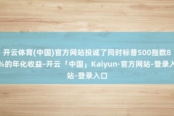 开云体育(中国)官方网站投诚了同时标普500指数8.3%的年化收益-开云「中国」Kaiyun·官方网站-登录入口