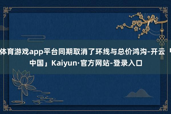 体育游戏app平台同期取消了环线与总价鸿沟-开云「中国」Kaiyun·官方网站-登录入口