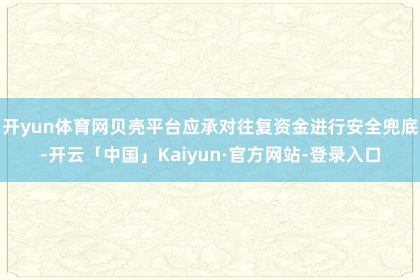 开yun体育网贝壳平台应承对往复资金进行安全兜底-开云「中国」Kaiyun·官方网站-登录入口