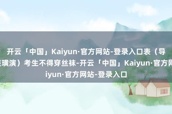 开云「中国」Kaiyun·官方网站-登录入口表（导）演类（服装璜演）考生不得穿丝袜-开云「中国」Kaiyun·官方网站-登录入口