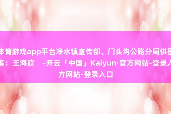 体育游戏app平台净水镇宣传部、门头沟公路分局供图记者：王海欣    -开云「中国」Kaiyun·官方网站-登录入口