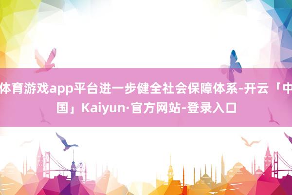 体育游戏app平台进一步健全社会保障体系-开云「中国」Kaiyun·官方网站-登录入口