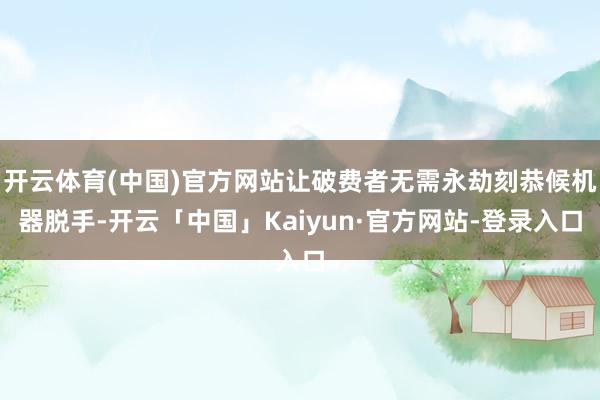 开云体育(中国)官方网站让破费者无需永劫刻恭候机器脱手-开云「中国」Kaiyun·官方网站-登录入口