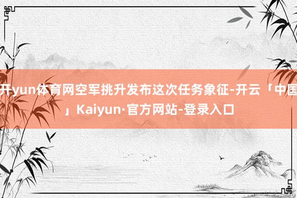 开yun体育网空军挑升发布这次任务象征-开云「中国」Kaiyun·官方网站-登录入口