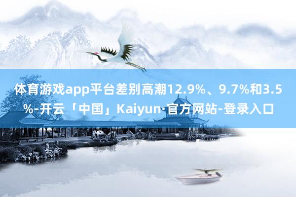 体育游戏app平台差别高潮12.9%、9.7%和3.5%-开云「中国」Kaiyun·官方网站-登录入口