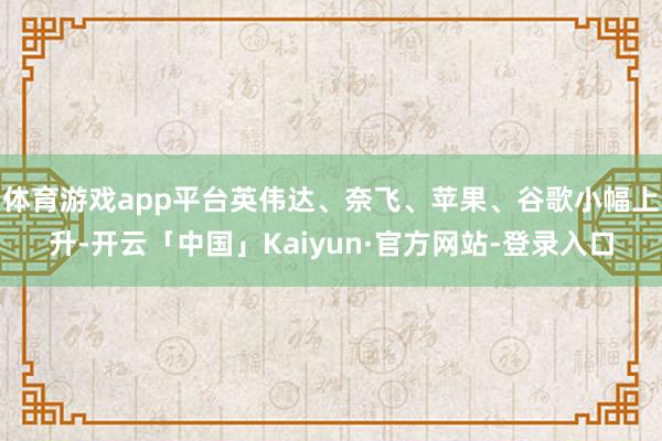 体育游戏app平台英伟达、奈飞、苹果、谷歌小幅上升-开云「中国」Kaiyun·官方网站-登录入口